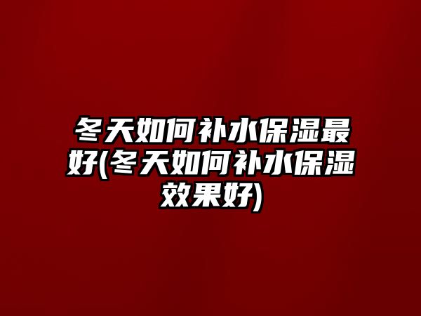 冬天如何補水保濕最好(冬天如何補水保濕效果好)