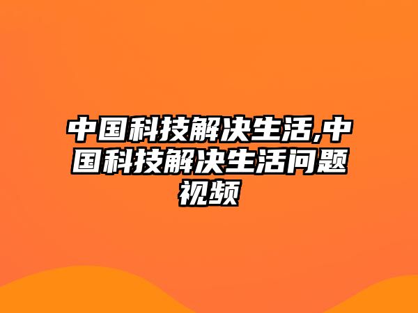 中國科技解決生活,中國科技解決生活問題視頻