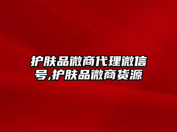 護膚品微商代理微信號,護膚品微商貨源