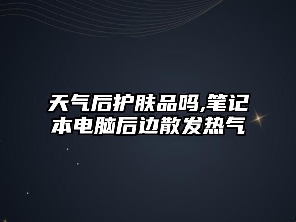 天氣后護(hù)膚品嗎,筆記本電腦后邊散發(fā)熱氣