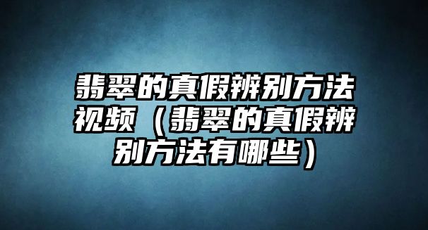 翡翠的真假辨別方法視頻（翡翠的真假辨別方法有哪些）