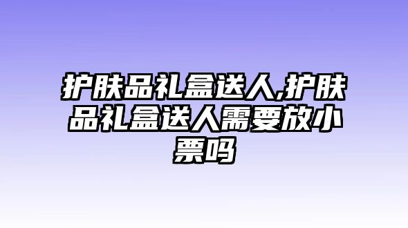 護膚品禮盒送人,護膚品禮盒送人需要放小票嗎