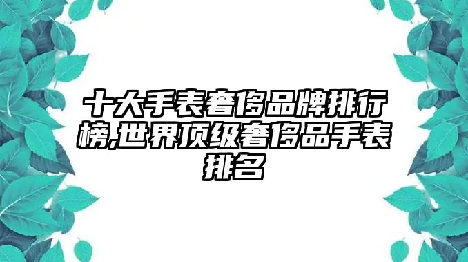 十大手表奢侈品牌排行榜,世界頂級奢侈品手表排名