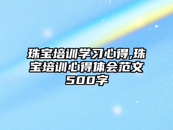 珠寶培訓學習心得,珠寶培訓心得體會范文500字