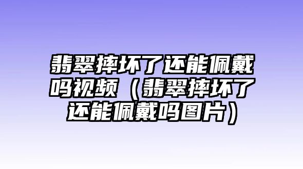 翡翠摔壞了還能佩戴嗎視頻（翡翠摔壞了還能佩戴嗎圖片）