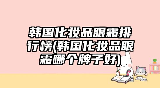 韓國化妝品眼霜排行榜(韓國化妝品眼霜哪個牌子好)