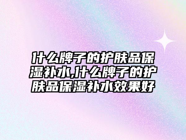 什么牌子的護膚品保濕補水,什么牌子的護膚品保濕補水效果好