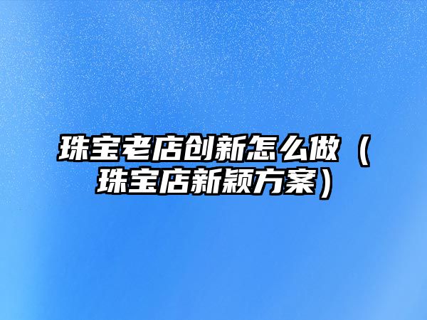 珠寶老店創新怎么做（珠寶店新穎方案）