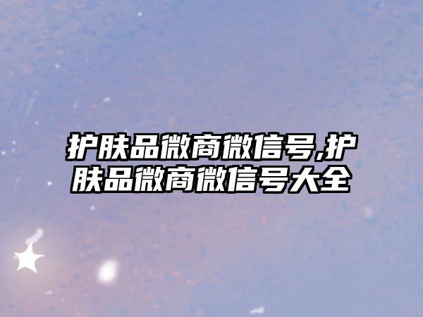 護膚品微商微信號,護膚品微商微信號大全