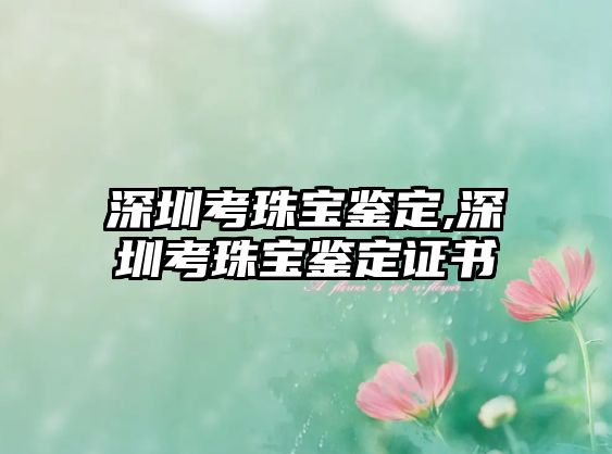 深圳考珠寶鑒定,深圳考珠寶鑒定證書(shū)