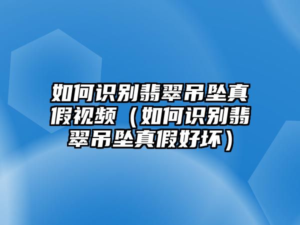 如何識別翡翠吊墜真假視頻（如何識別翡翠吊墜真假好壞）