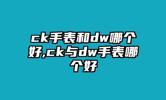 ck手表和dw哪個好,ck與dw手表哪個好