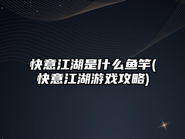 快意江湖是什么魚竿(快意江湖游戲攻略)