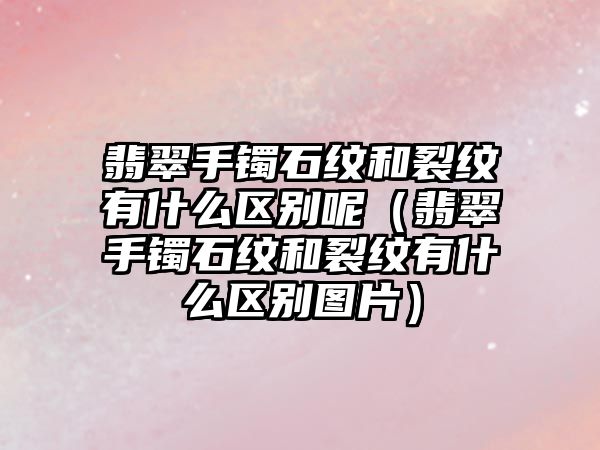 翡翠手鐲石紋和裂紋有什么區別呢（翡翠手鐲石紋和裂紋有什么區別圖片）