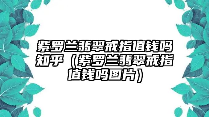 紫羅蘭翡翠戒指值錢嗎知乎（紫羅蘭翡翠戒指值錢嗎圖片）