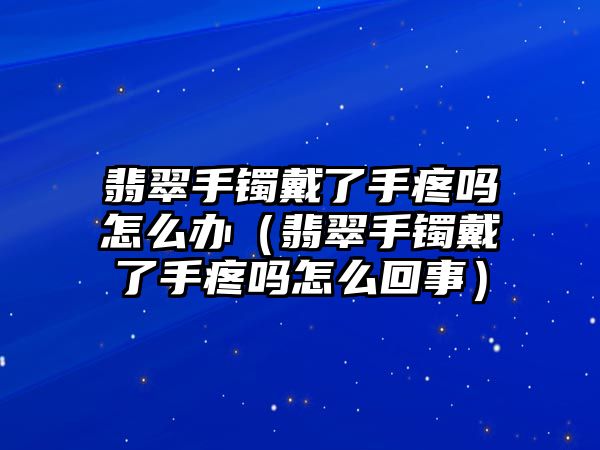 翡翠手鐲戴了手疼嗎怎么辦（翡翠手鐲戴了手疼嗎怎么回事）