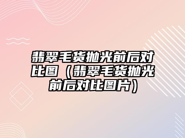 翡翠毛貨拋光前后對比圖（翡翠毛貨拋光前后對比圖片）