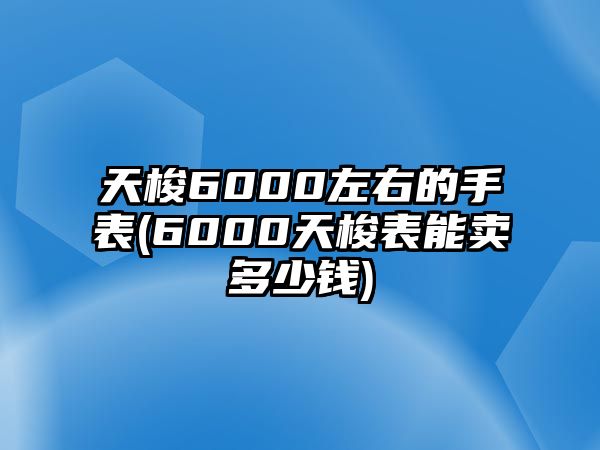 天梭6000左右的手表(6000天梭表能賣多少錢)