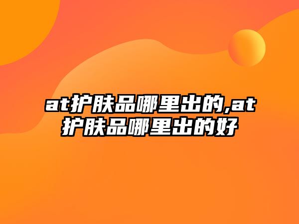 at護膚品哪里出的,at護膚品哪里出的好