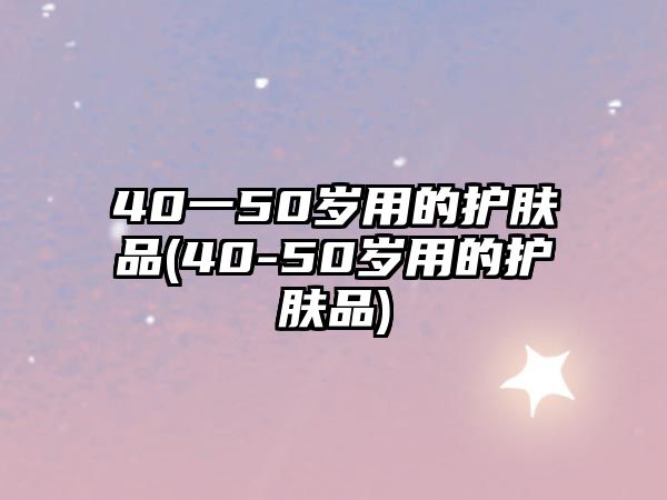 40一50歲用的護膚品(40-50歲用的護膚品)