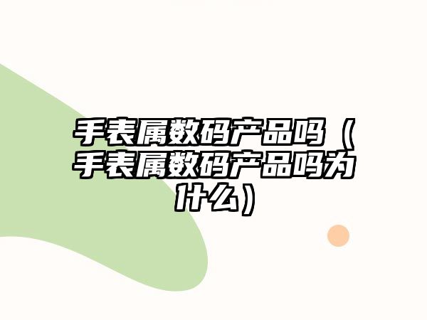 手表屬數(shù)碼產(chǎn)品嗎（手表屬數(shù)碼產(chǎn)品嗎為什么）