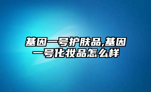 基因一號護膚品,基因一號化妝品怎么樣