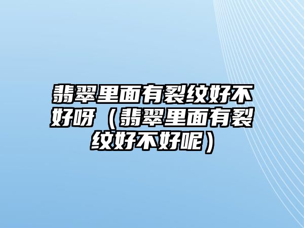 翡翠里面有裂紋好不好呀（翡翠里面有裂紋好不好呢）