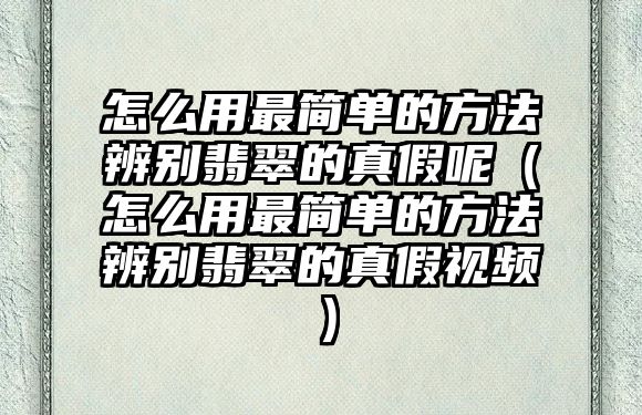 怎么用最簡單的方法辨別翡翠的真假呢（怎么用最簡單的方法辨別翡翠的真假視頻）