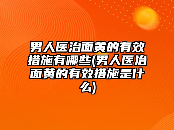 男人醫治面黃的有效措施有哪些(男人醫治面黃的有效措施是什么)