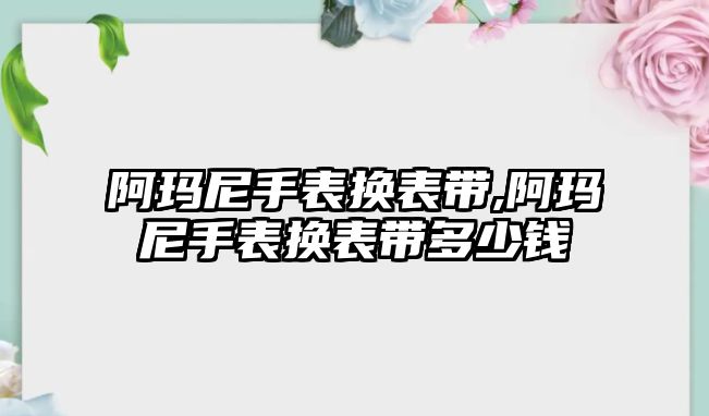 阿瑪尼手表換表帶,阿瑪尼手表換表帶多少錢