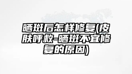 曬斑后怎樣修復(皮膚呼救-曬斑不宜修復的原因)