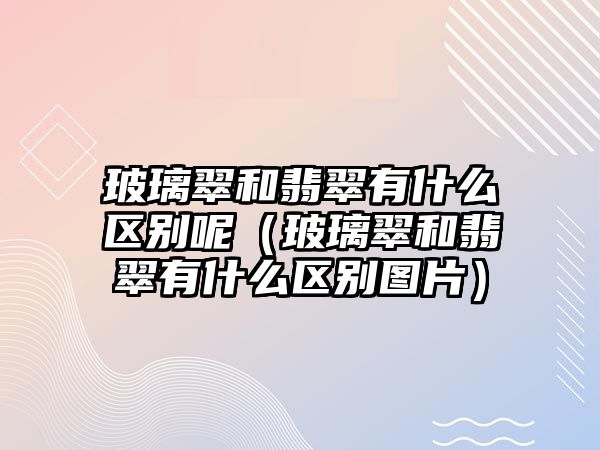 玻璃翠和翡翠有什么區別呢（玻璃翠和翡翠有什么區別圖片）