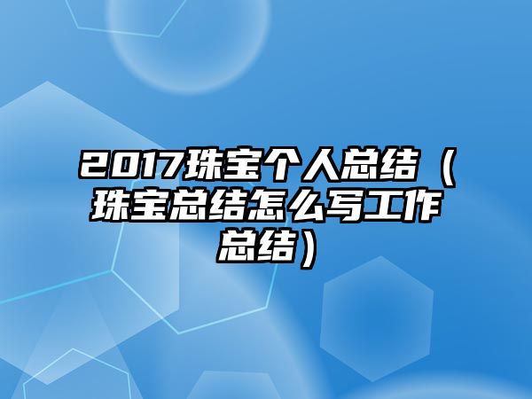 2017珠寶個人總結（珠寶總結怎么寫工作總結）