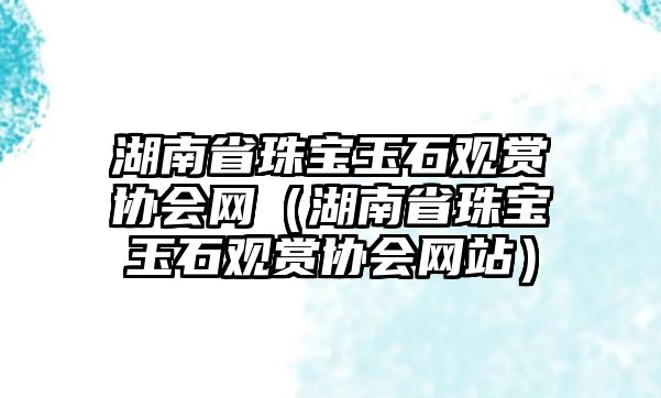 湖南省珠寶玉石觀賞協會網（湖南省珠寶玉石觀賞協會網站）