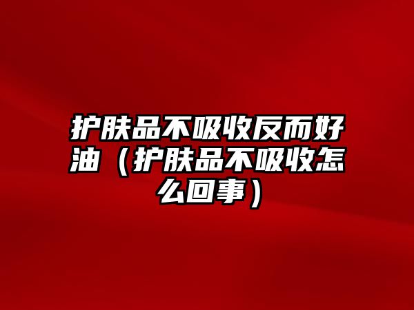 護膚品不吸收反而好油（護膚品不吸收怎么回事）