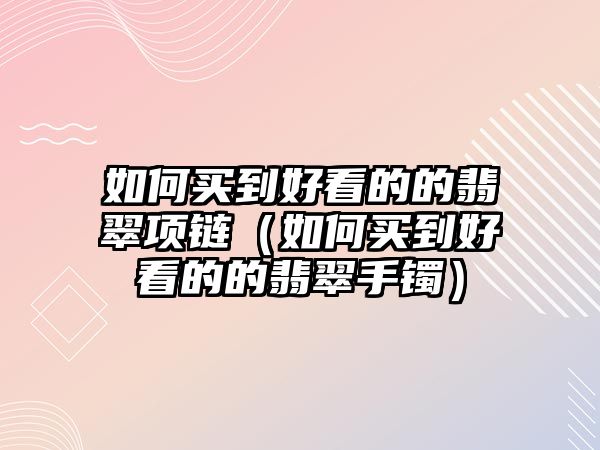 如何買到好看的的翡翠項鏈（如何買到好看的的翡翠手鐲）