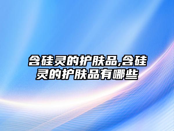 含硅靈的護膚品,含硅靈的護膚品有哪些