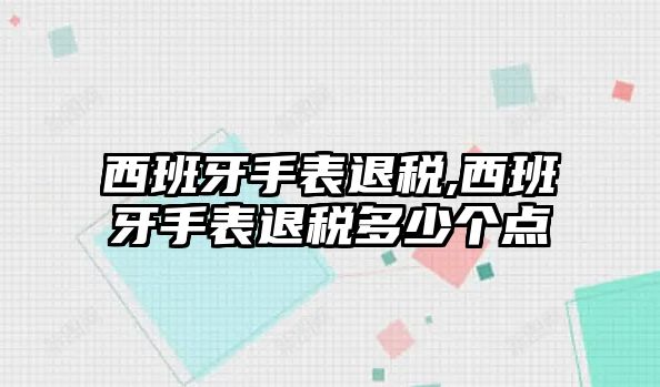 西班牙手表退稅,西班牙手表退稅多少個點