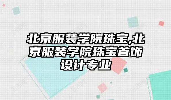 北京服裝學院珠寶,北京服裝學院珠寶首飾設計專業