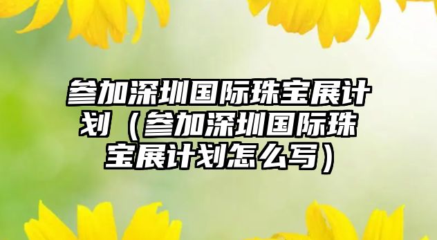 參加深圳國際珠寶展計劃（參加深圳國際珠寶展計劃怎么寫）