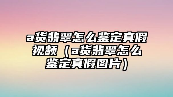 a貨翡翠怎么鑒定真假視頻（a貨翡翠怎么鑒定真假圖片）