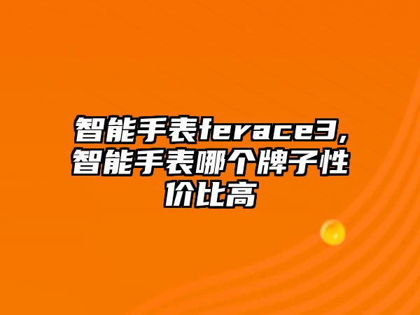 智能手表ferace3,智能手表哪個牌子性價比高