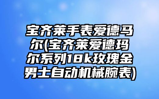 寶齊萊手表愛德馬爾(寶齊萊愛德瑪爾系列18k玫瑰金男士自動機械腕表)