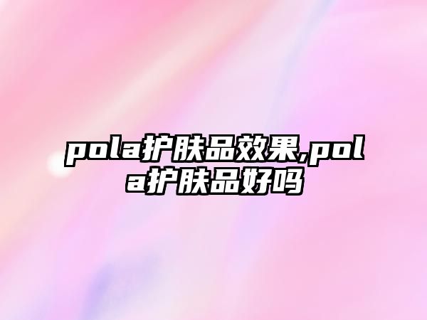 pola護膚品效果,pola護膚品好嗎