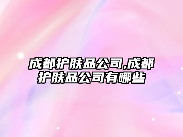 成都護膚品公司,成都護膚品公司有哪些