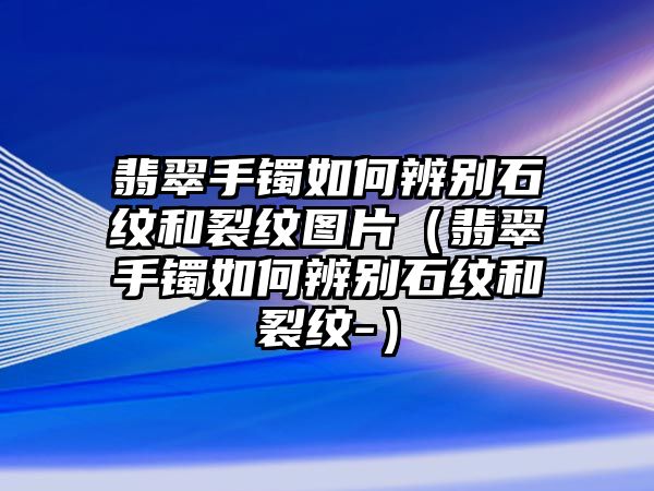 翡翠手鐲如何辨別石紋和裂紋圖片（翡翠手鐲如何辨別石紋和裂紋-）