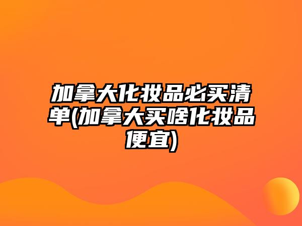 加拿大化妝品必買清單(加拿大買啥化妝品便宜)