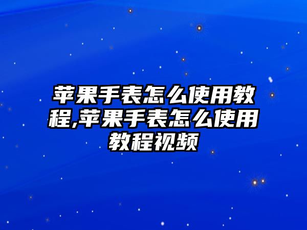 蘋果手表怎么使用教程,蘋果手表怎么使用教程視頻