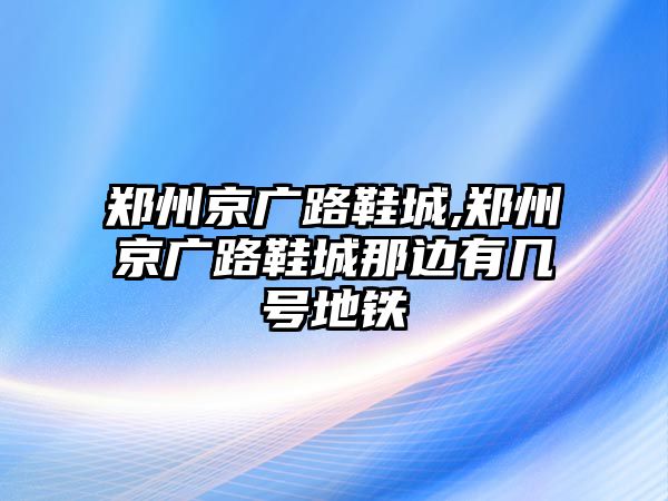 鄭州京廣路鞋城,鄭州京廣路鞋城那邊有幾號地鐵