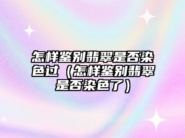 怎樣鑒別翡翠是否染色過（怎樣鑒別翡翠是否染色了）